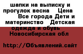 шапки на выписку и прогулок весна  › Цена ­ 500 - Все города Дети и материнство » Детская одежда и обувь   . Новосибирская обл.